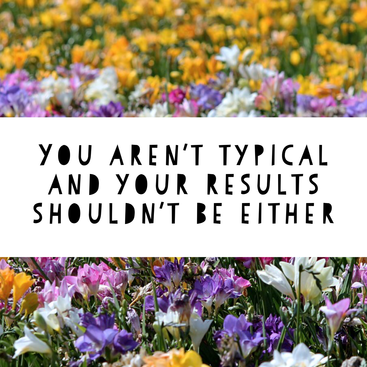You aren’t typical and your results shouldn’t be either
